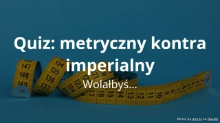 Wolałbyś... Quiz: metryczny czy imperialny?